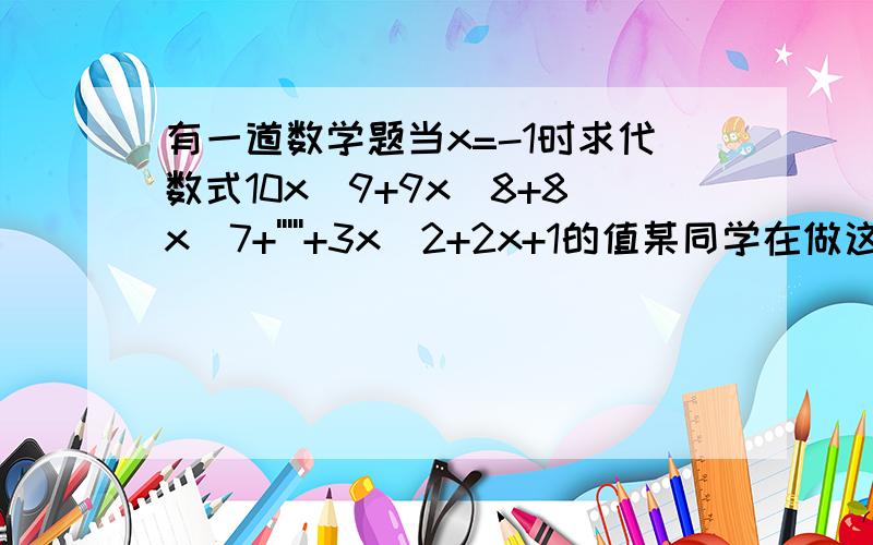 有一道数学题当x=-1时求代数式10x^9+9x^8+8x^7+'''''+3x^2+2x+1的值某同学在做这道题时由于将式子中某一前前的+号看成了-号求得代数式的值为七那么这位同学看错了几次项前的符号