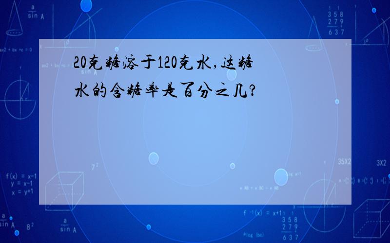 20克糖溶于120克水,这糖水的含糖率是百分之几?