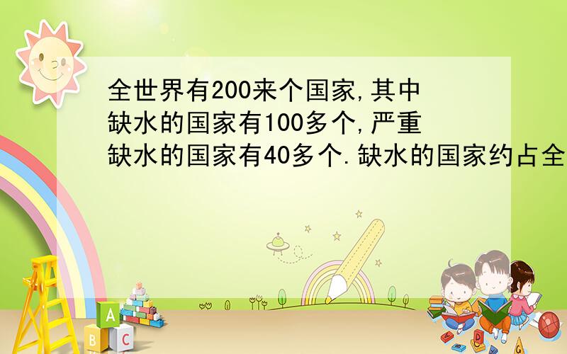 全世界有200来个国家,其中缺水的国家有100多个,严重缺水的国家有40多个.缺水的国家约占全世界国家总数的（……）百分之几,严重缺水的国家约占全世界国家总数`的（……）百分之几.