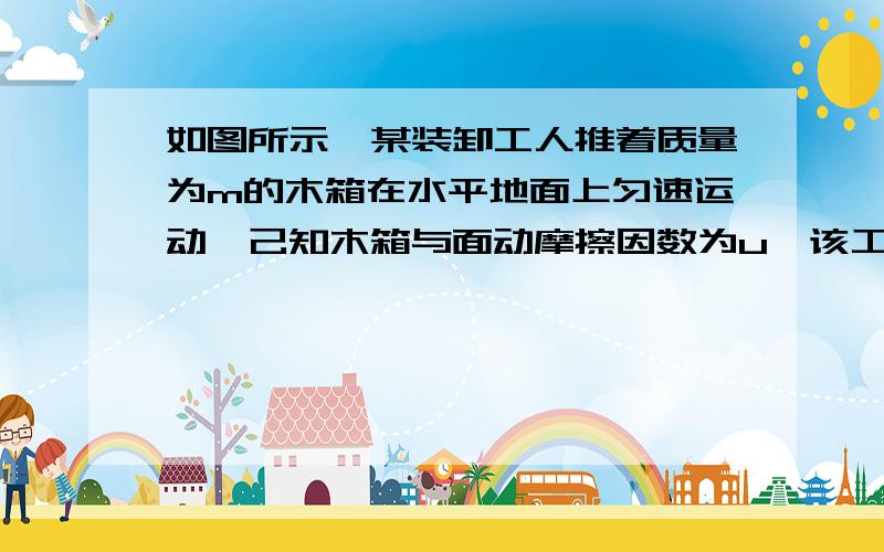 如图所示,某装卸工人推着质量为m的木箱在水平地面上匀速运动,己知木箱与面动摩擦因数为u,该工人推力与水平面间夹角为a,求工人推力的大小,