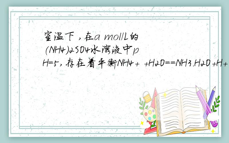 室温下 ,在a mol/L的(NH4)2SO4水溶液中pH=5,存在着平衡NH4+ +H2O==NH3.H2O+H+ 则该平衡的平衡常数表达式为多少用含代数a的较为精确的数字表达式表示,不必化简,不做近似运算 .Thanks!