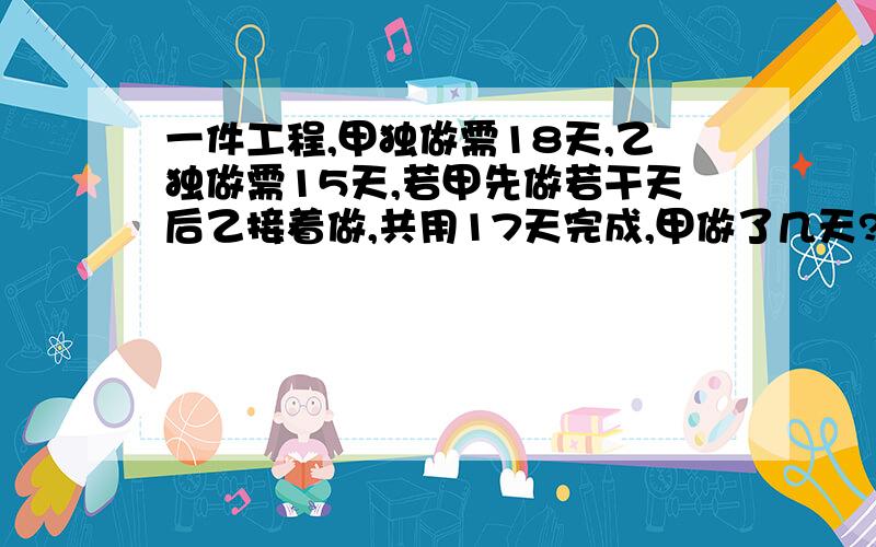 一件工程,甲独做需18天,乙独做需15天,若甲先做若干天后乙接着做,共用17天完成,甲做了几天?