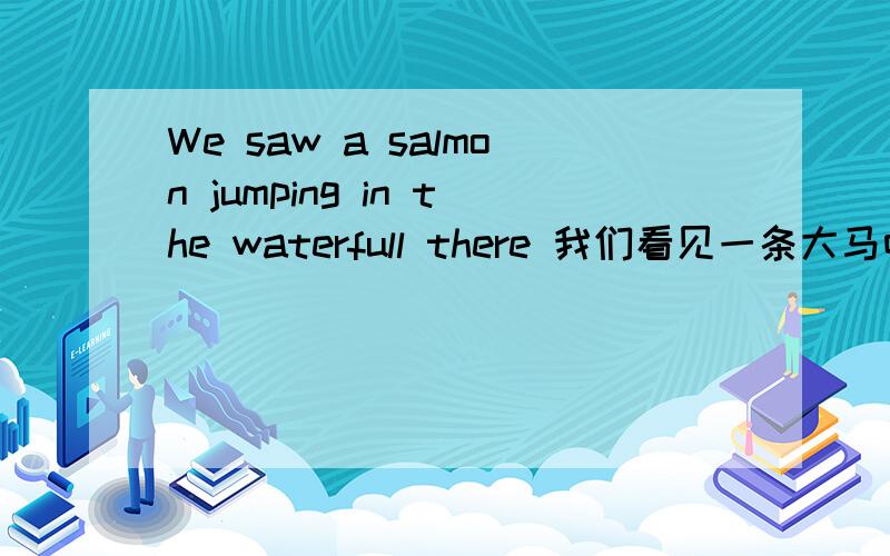 We saw a salmon jumping in the waterfull there 我们看见一条大马哈鱼在那边瀑布中跳跃.请问这个句子是什么时态?或者什么用法?