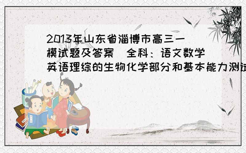 2013年山东省淄博市高三一模试题及答案（全科：语文数学英语理综的生物化学部分和基本能力测试）