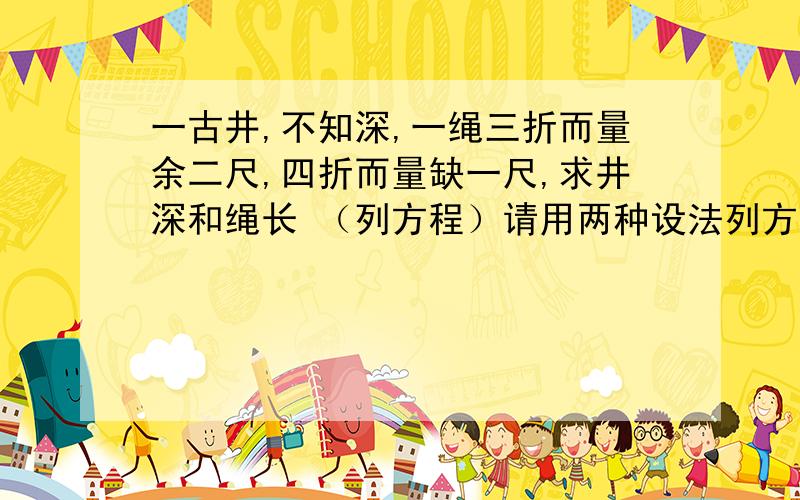 一古井,不知深,一绳三折而量余二尺,四折而量缺一尺,求井深和绳长 （列方程）请用两种设法列方程