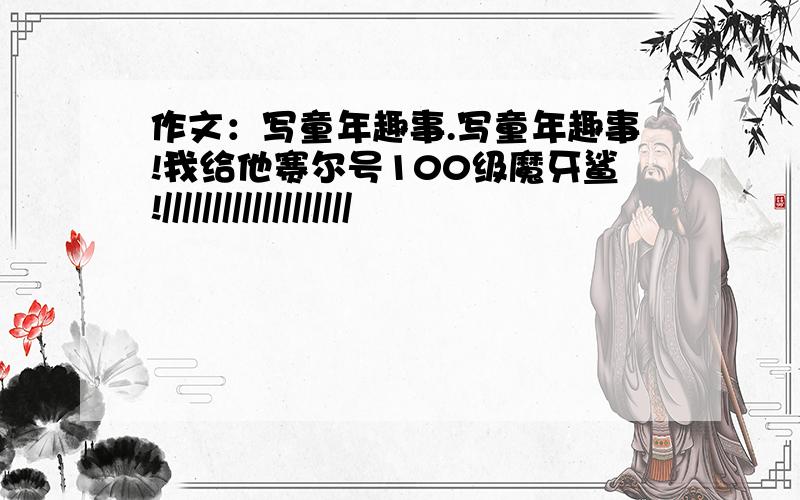 作文：写童年趣事.写童年趣事!我给他赛尔号100级魔牙鲨!///////////////////