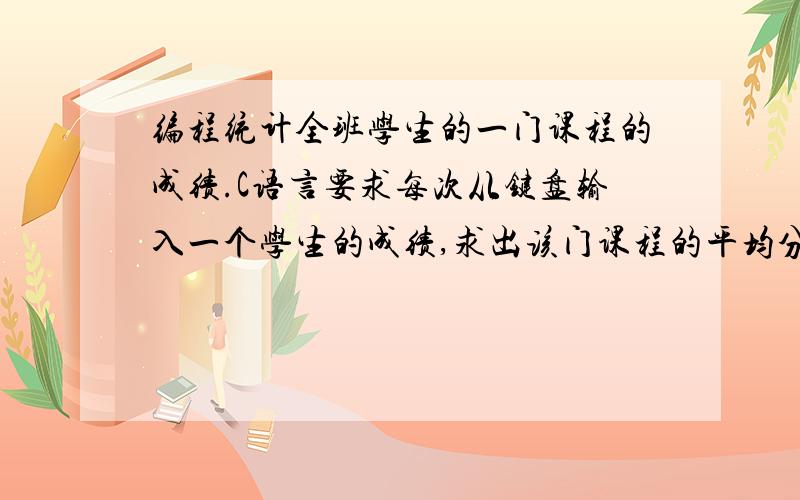 编程统计全班学生的一门课程的成绩.C语言要求每次从键盘输入一个学生的成绩,求出该门课程的平均分,并统计出成绩及格(>=60)和不及格(59)g=g+1;m=m+1;}while((fs>=0)&&(fs