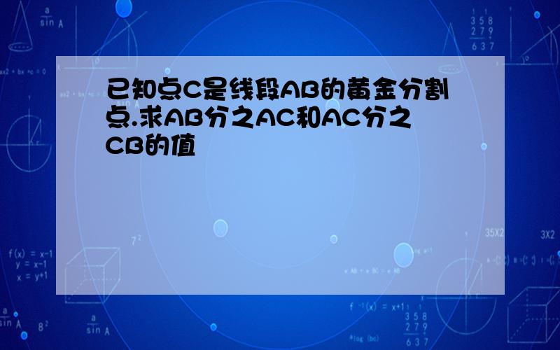 已知点C是线段AB的黄金分割点.求AB分之AC和AC分之CB的值