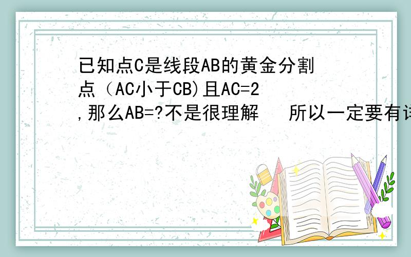 已知点C是线段AB的黄金分割点（AC小于CB)且AC=2,那么AB=?不是很理解   所以一定要有详细的过程   注意:  AC小于CB!AC=2 AB怎么可能=2？  有点水平好不好？  再说了  我都说了AC是小于CB的了！   算