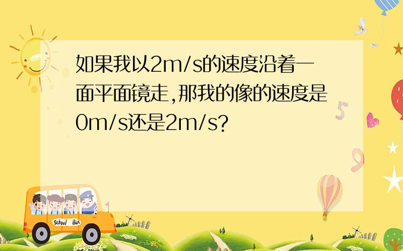 如果我以2m/s的速度沿着一面平面镜走,那我的像的速度是0m/s还是2m/s?