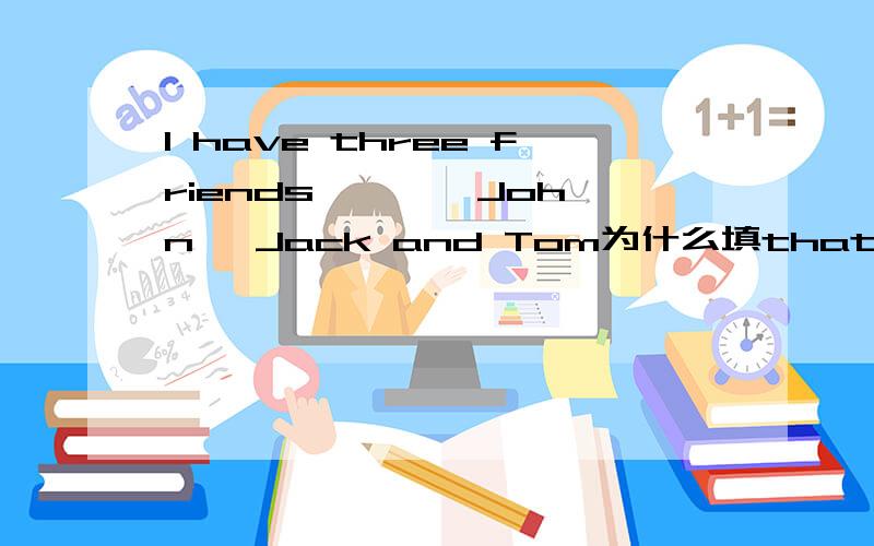 I have three friends, —, John, Jack and Tom为什么填that is呢?