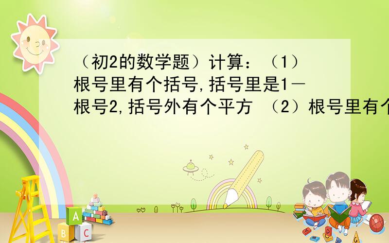 （初2的数学题）计算：（1）根号里有个括号,括号里是1－根号2,括号外有个平方 （2）根号里有个括号,括计算：（1）根号里有个括号,括号里是1－根号2,括号外有个平方（2）根号里有个括号,