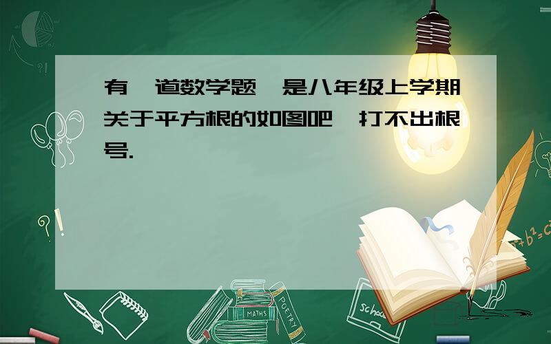 有一道数学题,是八年级上学期关于平方根的如图吧,打不出根号.