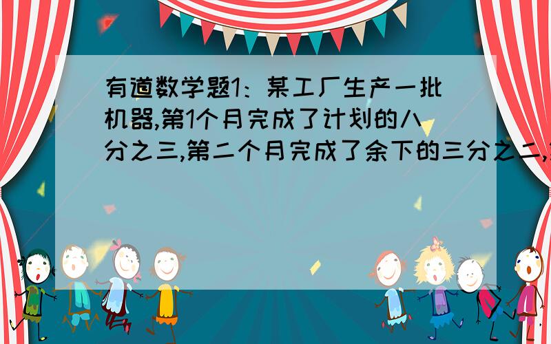 有道数学题1：某工厂生产一批机器,第1个月完成了计划的八分之三,第二个月完成了余下的三分之二,第三个月生产55台,结果超过了计划的25％,原计划生产这种机器多少 台?