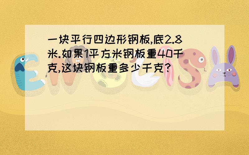 一块平行四边形钢板,底2.8米.如果1平方米钢板重40千克,这块钢板重多少千克?