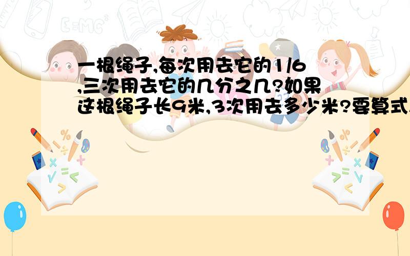 一根绳子,每次用去它的1/6,三次用去它的几分之几?如果这根绳子长9米,3次用去多少米?要算式!