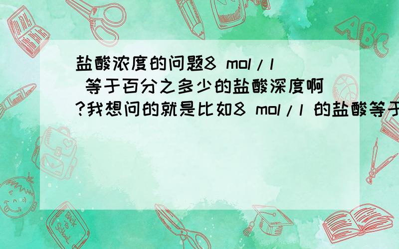 盐酸浓度的问题8 mol/l 等于百分之多少的盐酸深度啊?我想问的就是比如8 mol/l 的盐酸等于百分之多少的盐酸深度啊?比如 8 mol/l =30%浓度盐酸.怎么换算.呵呵打的比方不一定正确哈