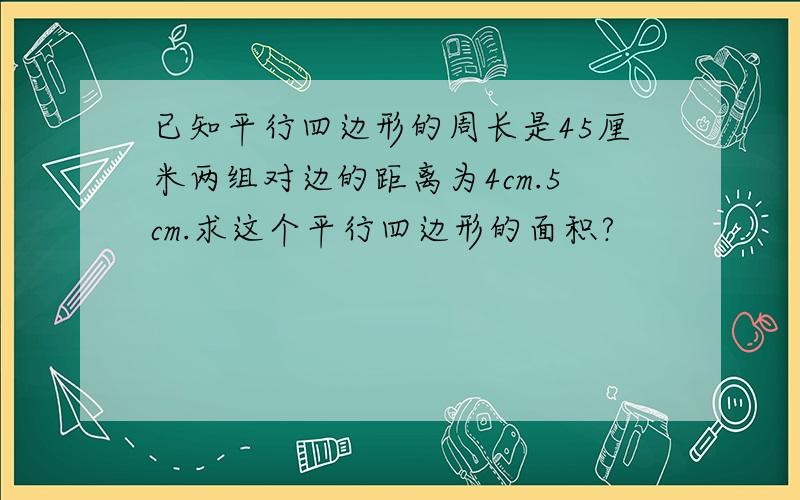 已知平行四边形的周长是45厘米两组对边的距离为4cm.5cm.求这个平行四边形的面积?