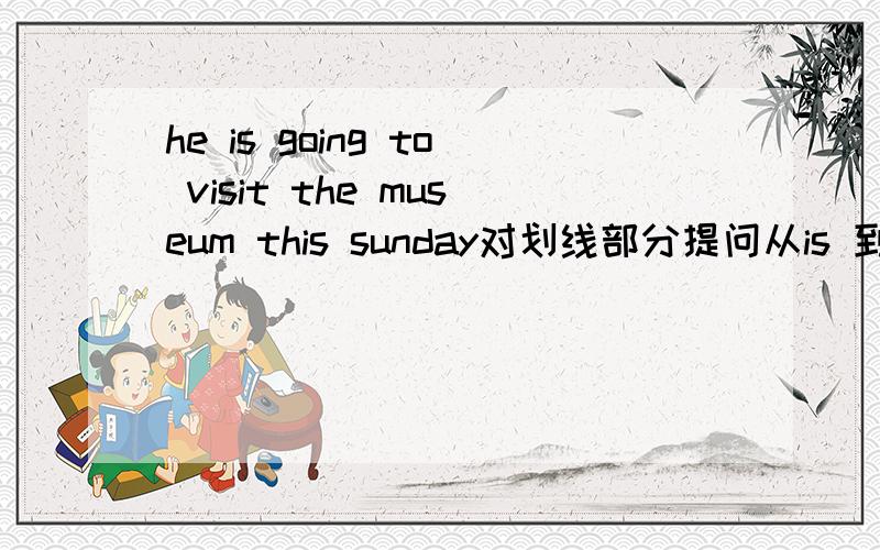 he is going to visit the museum this sunday对划线部分提问从is 到museum