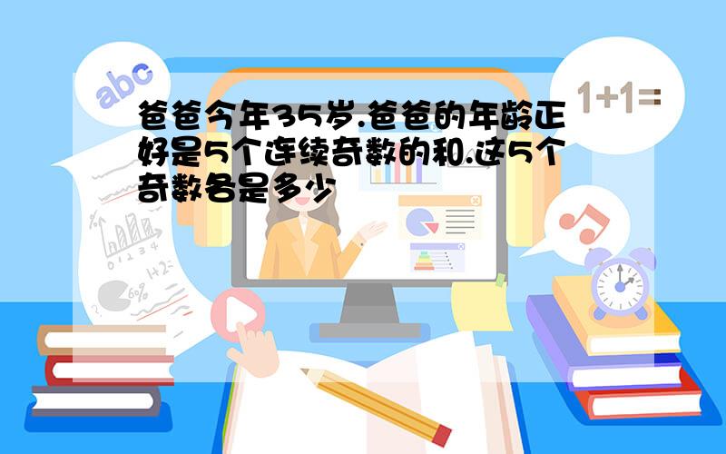 爸爸今年35岁.爸爸的年龄正好是5个连续奇数的和.这5个奇数各是多少