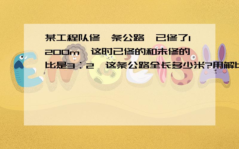 某工程队修一条公路,已修了1200m,这时已修的和未修的比是3：2,这条公路全长多少米?用解比例,也就是用方程.回答要清晰,具体!