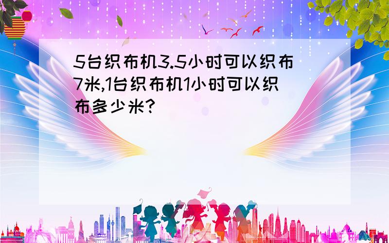 5台织布机3.5小时可以织布7米,1台织布机1小时可以织布多少米?