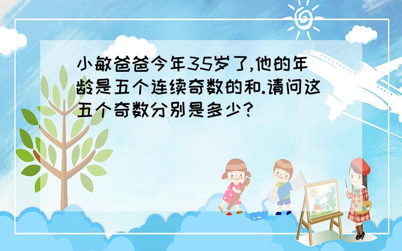 小敏爸爸今年35岁了,他的年龄是五个连续奇数的和.请问这五个奇数分别是多少?