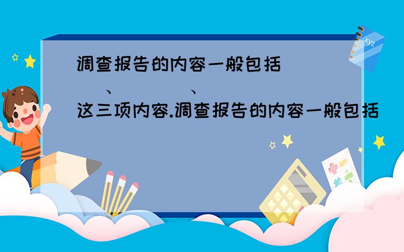 调查报告的内容一般包括(   )、(   )、(   )这三项内容.调查报告的内容一般包括(    )、(    )、(    )这三项内容.