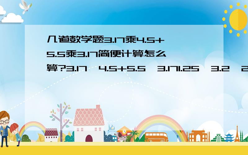 几道数学题3.17乘4.5+5.5乘3.17简便计算怎么算?3.17*4.5+5.5*3.171.25*3.2*2.5简便计算