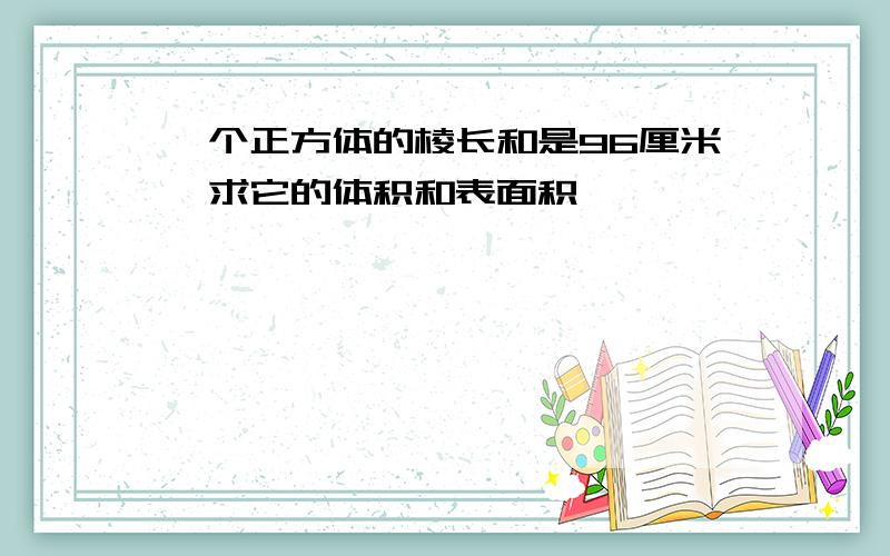 一个正方体的棱长和是96厘米,求它的体积和表面积