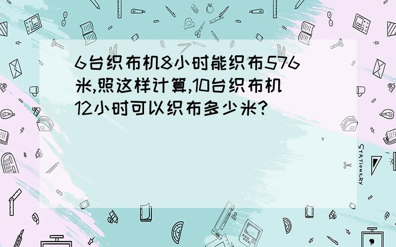 6台织布机8小时能织布576米,照这样计算,10台织布机12小时可以织布多少米?