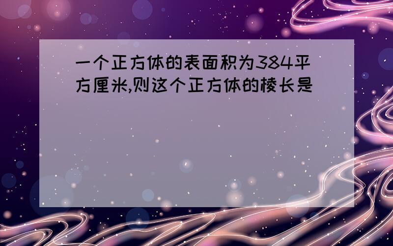 一个正方体的表面积为384平方厘米,则这个正方体的棱长是