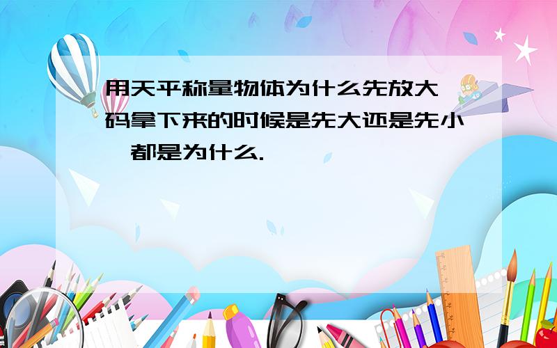 用天平称量物体为什么先放大砝码拿下来的时候是先大还是先小,都是为什么.