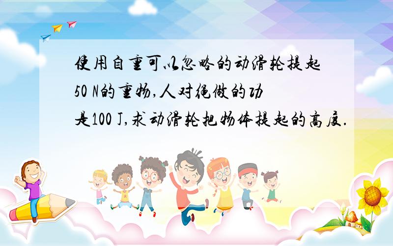 使用自重可以忽略的动滑轮提起50 N的重物,人对绳做的功是100 J,求动滑轮把物体提起的高度.