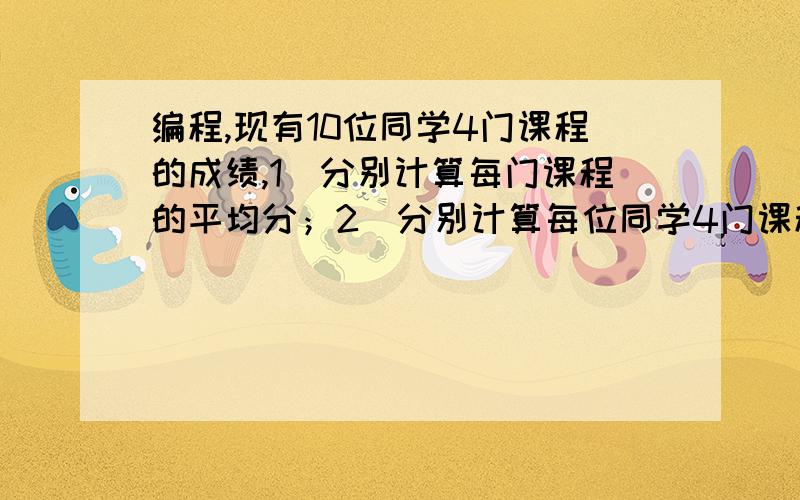 编程,现有10位同学4门课程的成绩,1）分别计算每门课程的平均分；2）分别计算每位同学4门课程的平均分；3）要求最后以列表方式输出所有成绩和平均分；提示：1）采用二维数据存储课程成