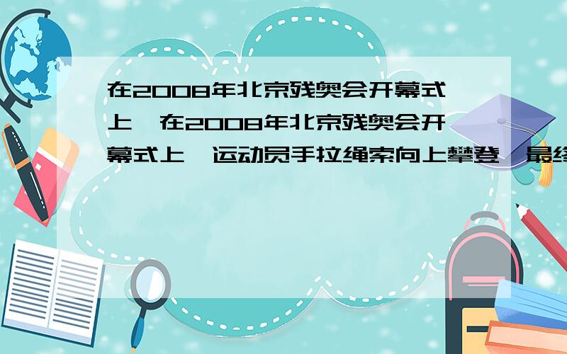 在2008年北京残奥会开幕式上,在2008年北京残奥会开幕式上,运动员手拉绳索向上攀登,最终点燃 了主火炬,为了探究上升过程中运动员与绳索和吊椅间的作用,可将过程简化.一根不可伸缩的轻绳