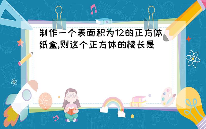 制作一个表面积为12的正方体纸盒,则这个正方体的棱长是