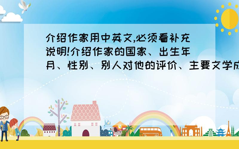 介绍作家用中英文,必须看补充说明!介绍作家的国家、出生年月、性别、别人对他的评价、主要文学成就及代表作,用中英文回答,要简短,能给100分,反正我也不用这个!