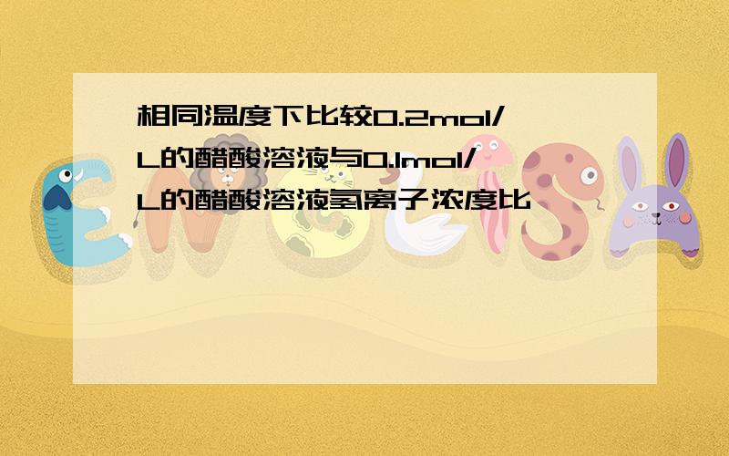 相同温度下比较0.2mol/L的醋酸溶液与0.1mol/L的醋酸溶液氢离子浓度比