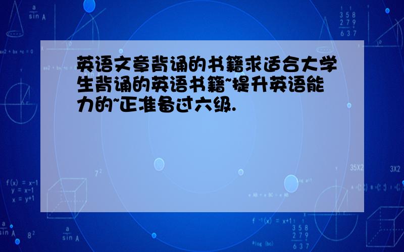 英语文章背诵的书籍求适合大学生背诵的英语书籍~提升英语能力的~正准备过六级.