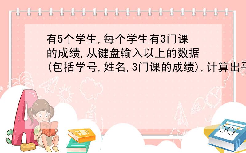 有5个学生,每个学生有3门课的成绩,从键盘输入以上的数据(包括学号,姓名,3门课的成绩),计算出平均成绩,将原有数据和计算出的平均成绩存放在磁盘文件STUD中,要求磁盘文件STUD中的数据按平