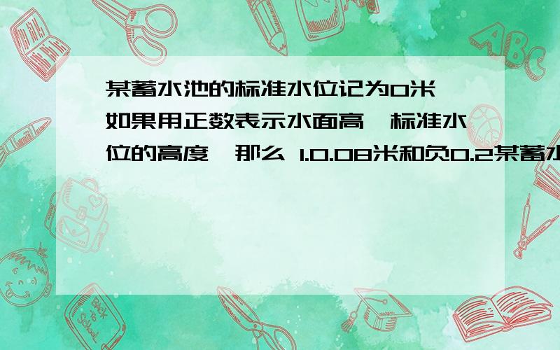 某蓄水池的标准水位记为0米,如果用正数表示水面高於标准水位的高度,那么 1.0.08米和负0.2某蓄水池的标准水位记为0米,如果用正数表示水面高於标准水位的高度,那么1.0.08米和负0.2米各表示什