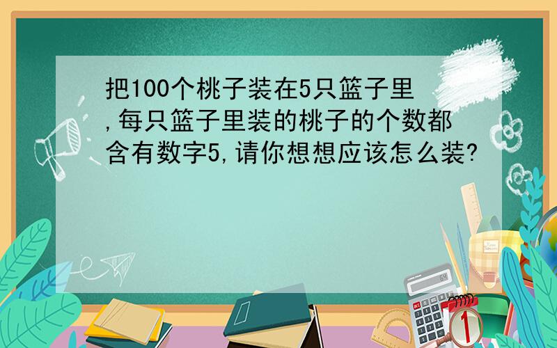 把100个桃子装在5只篮子里,每只篮子里装的桃子的个数都含有数字5,请你想想应该怎么装?