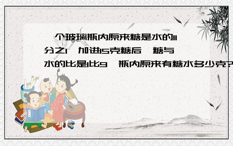 一个玻璃瓶内原来糖是水的11分之1,加进15克糖后,糖与水的比是1比9,瓶内原来有糖水多少克?