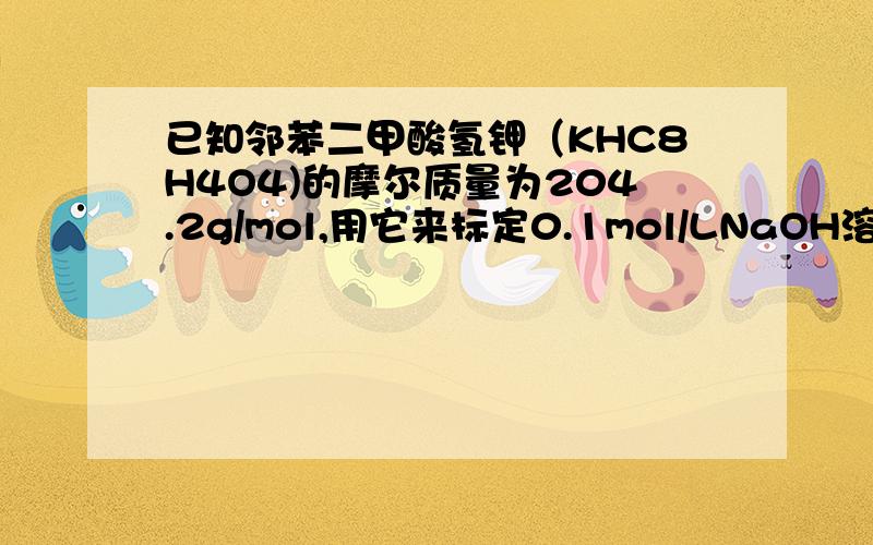 已知邻苯二甲酸氢钾（KHC8H4O4)的摩尔质量为204.2g/mol,用它来标定0.1mol/LNaOH溶液称取邻苯二甲酸氢钾为A 0.25g左右 B1g左右 C 0.1g左右 D0.5g左右