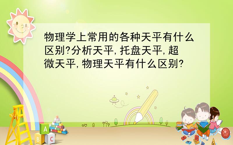 物理学上常用的各种天平有什么区别?分析天平,托盘天平,超微天平,物理天平有什么区别?