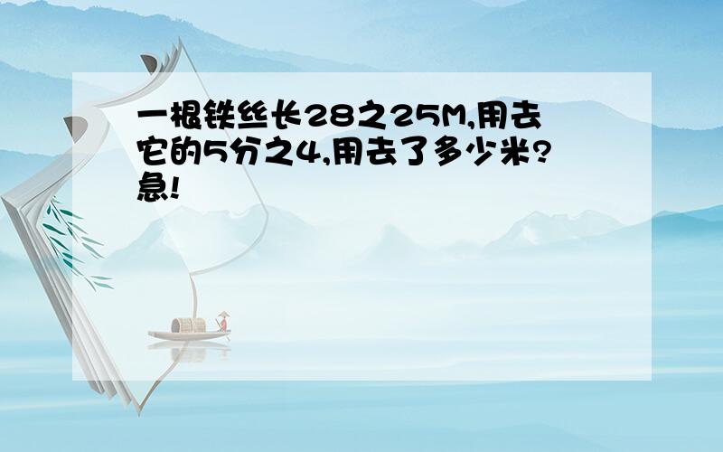 一根铁丝长28之25M,用去它的5分之4,用去了多少米?急!