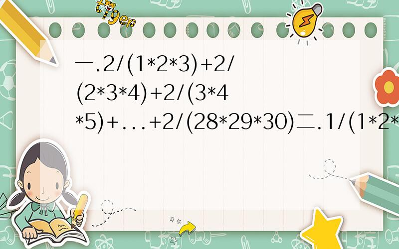 一.2/(1*2*3)+2/(2*3*4)+2/(3*4*5)+...+2/(28*29*30)二.1/(1*2*3)+1/(2*3*4)+...+1/(8*9*10)+1/(9*10*11)三.1,2,3,4,.,109共109个数字,甲乙轮流擦去一个数,怎么擦才能保证最后剩下的两个数字互质四.用大小不同的两个半圆,