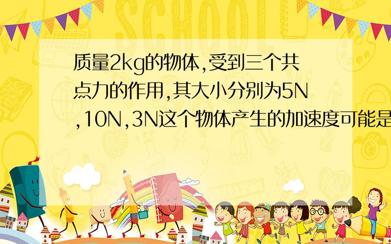 质量2kg的物体,受到三个共点力的作用,其大小分别为5N,10N,3N这个物体产生的加速度可能是（ ）A 10M/S^2 B 5M/S^2 C 0.5M/S^2 D 18M/S^2稍微说明下.