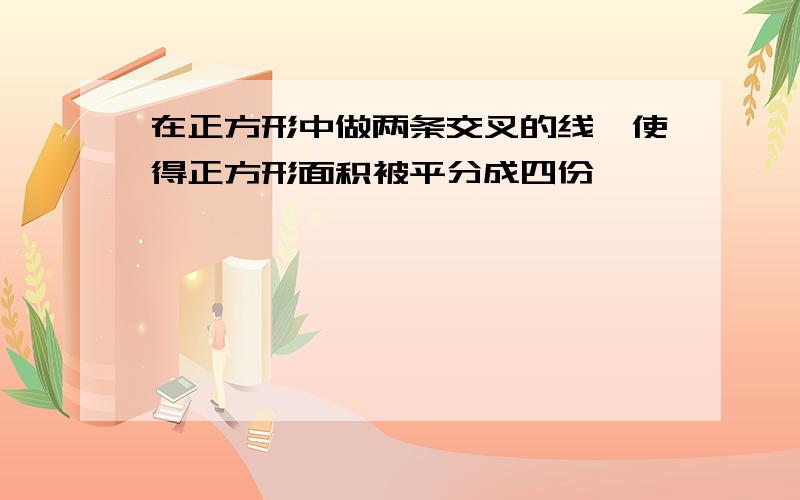 在正方形中做两条交叉的线,使得正方形面积被平分成四份,